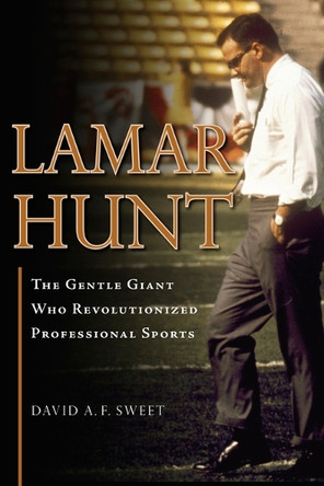 Lamar Hunt: The Gentle Giant Who Revolutionized Professional Sports by David A F Sweet 9781637275344