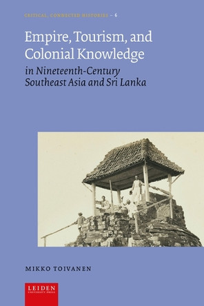 Empire, Tourism, and Colonial Knowledge: in Nineteenth-Century Southeast Asia and Sri Lanka by Mikko Toivanen 9789087284664