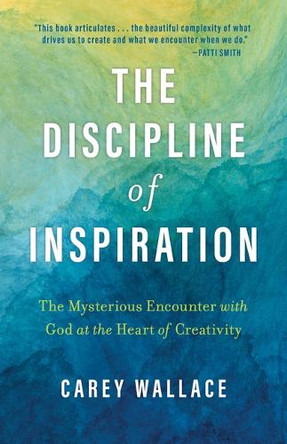 The Discipline of Inspiration: The Mysterious Encounter with God at the Heart of Creativity by Carey Wallace 9780802884077