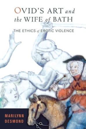 Ovid's Art and the Wife of Bath: The Ethics of Erotic Violence by Marilynn Desmond 9780801473173