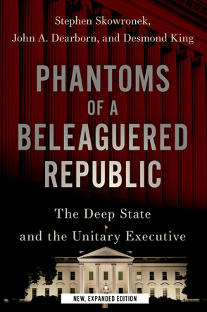 Phantoms of a Beleaguered Republic: The Deep State and The Unitary Executive by Stephen Skowronek 9780197656945