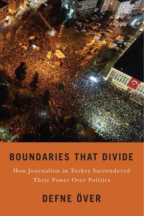Boundaries That Divide: How Journalists in Turkey Surrendered Their Power Over Politics Defne Över 9781978844179