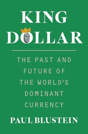 King Dollar: The Past and Future of the World's Dominant Currency Paul Blustein 9780300288469