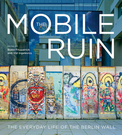 The Mobile Ruin: The Everyday Life of the Berlin Wall Blake Fitzpatrick 9780228026860