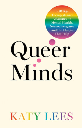 Queer Minds: LGBTQ+ Therapists and Advocates on Mental Health, Neurodivergence and the Things That Help by Katy Lees 9781805011811