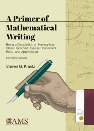A Primer of Mathematical Writing: Being a Disquisition on Having Your Ideas Recorded, Typeset, Published, Read, and Appreciated by Steven G. Krantz 9781470436582
