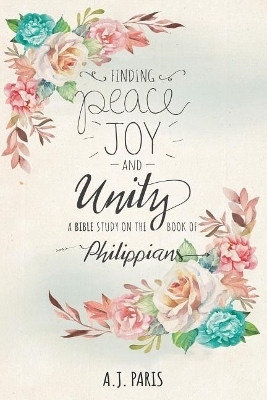 Finding Peace, Joy and Unity: A Bible Study on the Book of Philippians by A J Paris 9781640032149