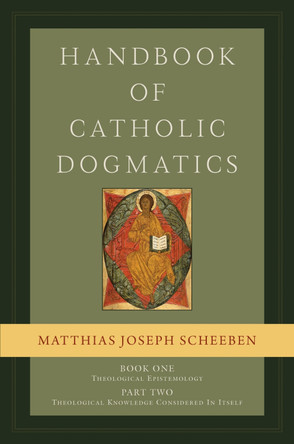 Handbook of Catholic Dogmatics, Book 1, Part 2: Theological Epistemology: Theological Knowledge Considered in Itself by Matthias Joseph Scheeben 9781949013528