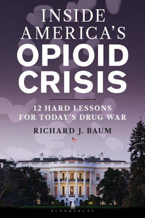 Inside America's Opioid Crisis: 12 Hard Lessons for Today’s Drug War Bloomsbury Academic 9781538186411