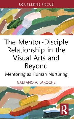The Mentor-Disciple Relationship in the Visual Arts and Beyond: Mentoring as Human Nurturing by Gaetano A. LaRoche 9781032587400