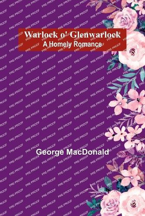 Warlock o' Glenwarlock: A Homely Romance by George MacDonald 9789364730259