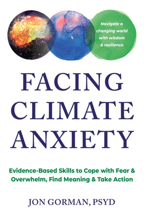 Facing Climate Anxiety: Evidence-Based Skills to Cope with Fear and Overwhelm, Find Meaning, and Take Action by Jon Gorman 9781648486562