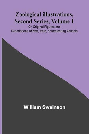 Zoological Illustrations, Second Series, Volume 1; Or, Original Figures and Descriptions of New, Rare, or Interesting Animals by William Swainson 9789364731713
