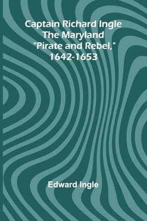 Captain Richard Ingle; The Maryland "Pirate and Rebel," 1642-1653 by Edward Ingle 9789364733625