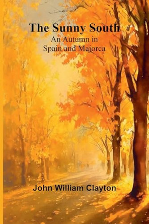The Sunny South: An Autumn in Spain and Majorca by John William Clayton 9789364735360