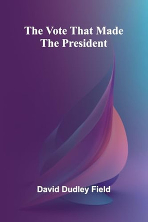 The Vote That Made the President by David Dudley Field 9789364735988