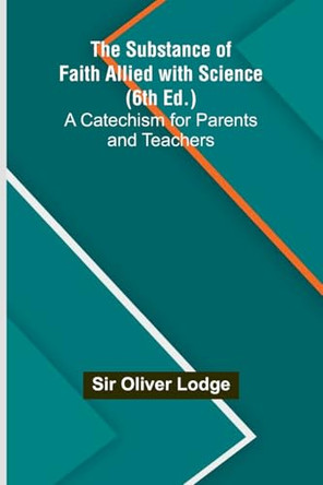 The Substance of Faith Allied with Science (6th Ed.);A Catechism for Parents and Teachers by Sir Oliver Lodge 9789364730150