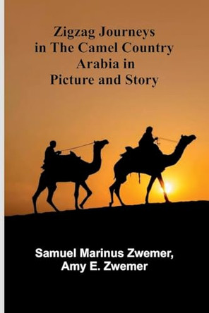 Zigzag Journeys in the Camel Country: Arabia in Picture and Story by Samuel Marinus Zwemer 9789364739924