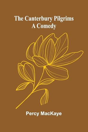The Canterbury pilgrims: A comedy by Percy Mackaye 9789364736664