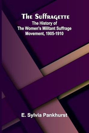 The Suffragette: The History of the Women's Militant Suffrage Movement, 1905-1910 by E Sylvia Pankhurst 9789364738668