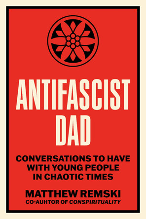 Antifascist Dad: Urgent Conversations with Young People in Chaotic Times Matthew Remski 9798889843290