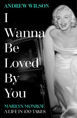 I Wanna Be Loved By You: Marilyn Monroe, A Life in 100 Takes Andrew Wilson 9781398513440