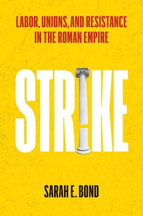 Strike: Labor, Unions, and Resistance in the Roman Empire Sarah E Bond 9780300288599