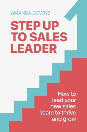 Step Up To Sales Leader: How to lead your new sales team to thrive and grow Amanda Downs 9781788609494