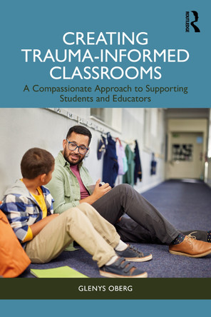 Creating Trauma-Informed Classrooms: A Compassionate Approach to Supporting Students and Educators by Glenys Oberg 9781032879185