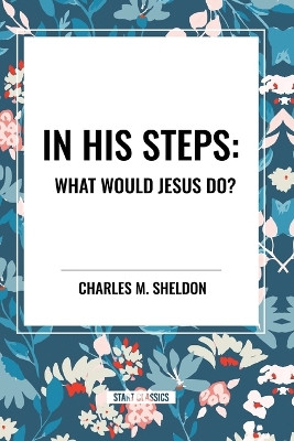 In His Steps: What Would Jesus Do? by Charles M Sheldon 9798880905928