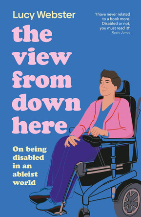 The View From Down Here: On Being Disabled in an Ableist World by Lucy Webster 9780241789827