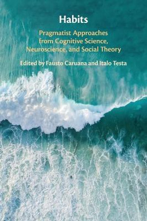 Habits: Pragmatist Approaches from Cognitive Science, Neuroscience, and Social Theory by Fausto Caruana