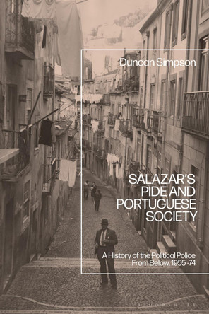 Salazar’s PIDE and Portuguese Society: A History of the Political Police From Below, 1955-74 Dr Duncan Simpson 9781350410268