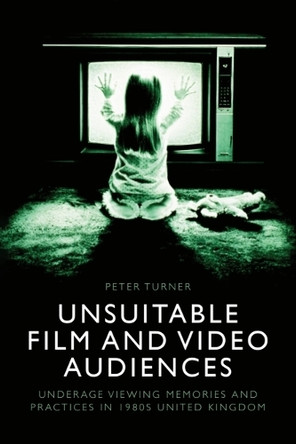 Unsuitable Film and Video Audiences: Underage Viewing Memories and Practices in 1980s United Kingdom Peter Turner 9781399533591