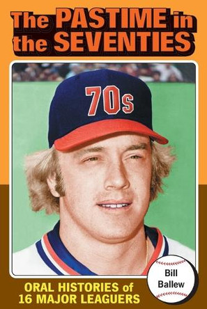 The Pastime in the Seventies: Oral Histories of 16 Major Leaguers by Bill Ballew 9780786413478