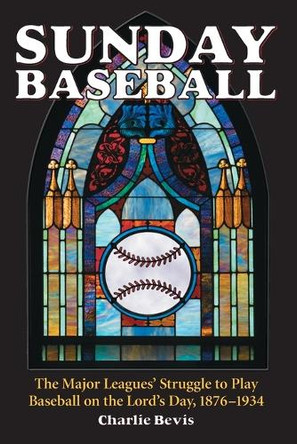 Sunday Baseball: The Major Leagues' Struggle to Play Baseball on the Lord's Day, 1876-1934 by Charlie Bevis 9780786415649