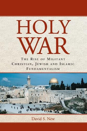 Holy War: The Rise of Militant Christian, Jewish and Islamic Fundamentalism by David S. New 9780786413362