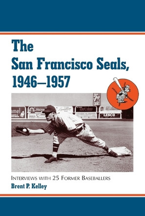 The San Francisco Seals, 1946-1957: Interviews with 25 Former Baseballers by Brent P. Kelley 9780786411887