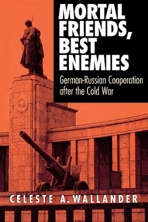 Mortal Friends, Best Enemies: German-Russian Cooperation after the Cold War by Celeste A. Wallander 9780801486081