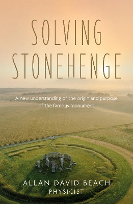 Solving Stonehenge: A new understanding of the origin and purpose of the famous monument. Allan David Beach 9781836285793
