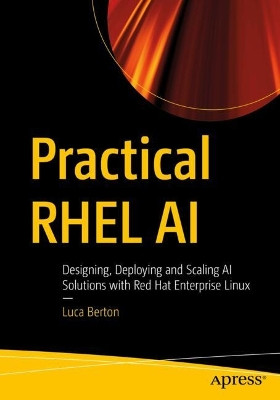 Practical RHEL AI: Designing, Deploying and Scaling AI Solutions with Red Hat Enterprise Linux Luca Berton 9798868819001