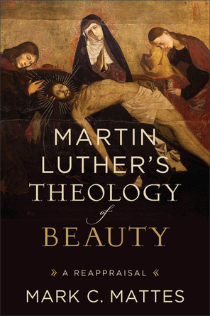 Martin Luther's Theology of Beauty: A Reappraisal Mark C. Mattes 9781540971142