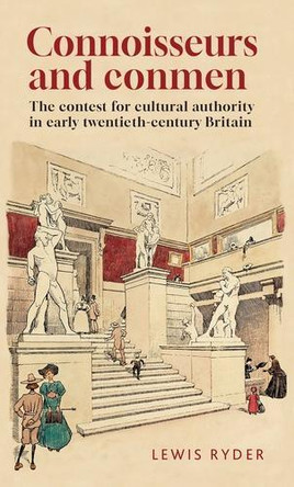 Connoisseurs and Conmen: The Contest for Cultural Authority in Early Twentieth-Century Britain Lewis Ryder 9781526177391