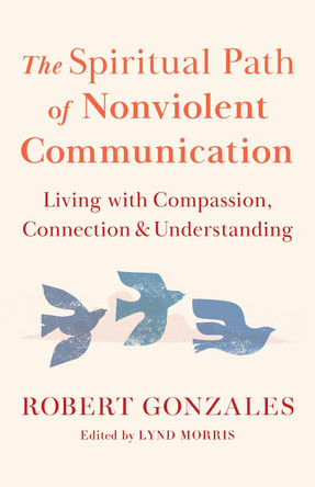 The Spiritual Path of Nonviolent Communication: Living with Compassion, Connection, and Understanding Robert Gonzales 9781645474340