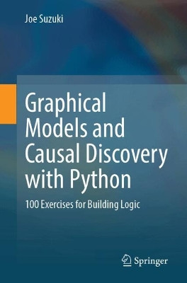 Graphical Models and Causal Discovery with Python: 100 Exercises for Building Logic Joe Suzuki 9789819553075