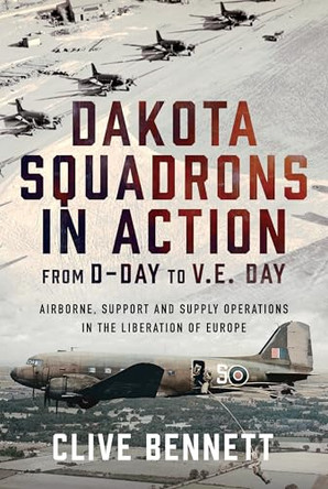 Dakota Squadrons in Action From D-Day to V.E. Day: Airborne, Support and Supply Operations in the Liberation of Europe by Clive Bennett 9781036121198