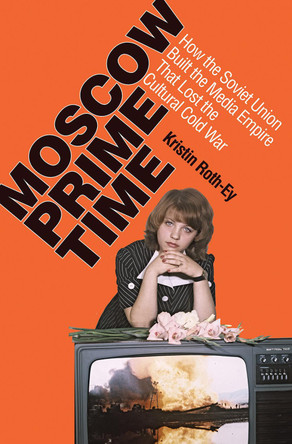 Moscow Prime Time: How the Soviet Union Built the Media Empire that Lost the Cultural Cold War by Kristin Joy Roth-Ey 9780801479755