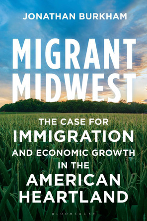 Migrant Midwest: The Case for Immigration and Economic Growth in the American Heartland Dr. Jonathan Burkham 9798216276098