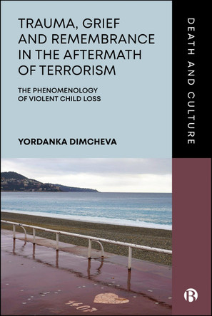 Trauma, Grief and Remembrance in the Aftermath of Terrorism: The Phenomenology of Violent Child Loss Yordanka Dimcheva 9781529250510