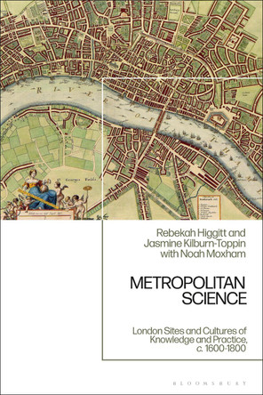 Metropolitan Science: London Sites and Cultures of Knowledge and Practice,  c. 1600-1800 Rebekah Higgitt 9781350431409